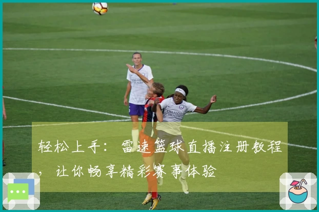 轻松上手：雷速篮球直播注册教程，让你畅享精彩赛事体验