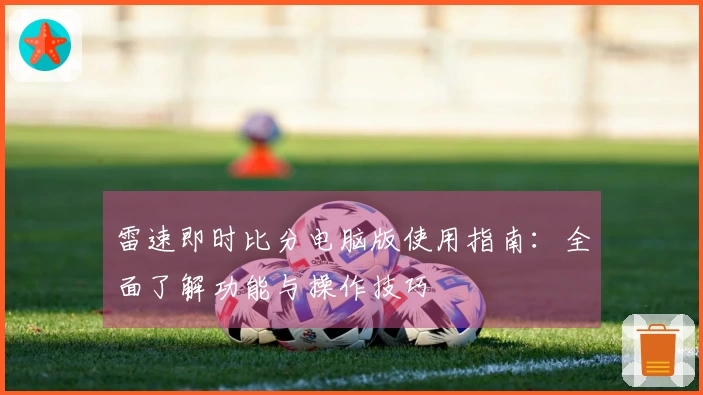 雷速即时比分电脑版使用指南：全面了解功能与操作技巧