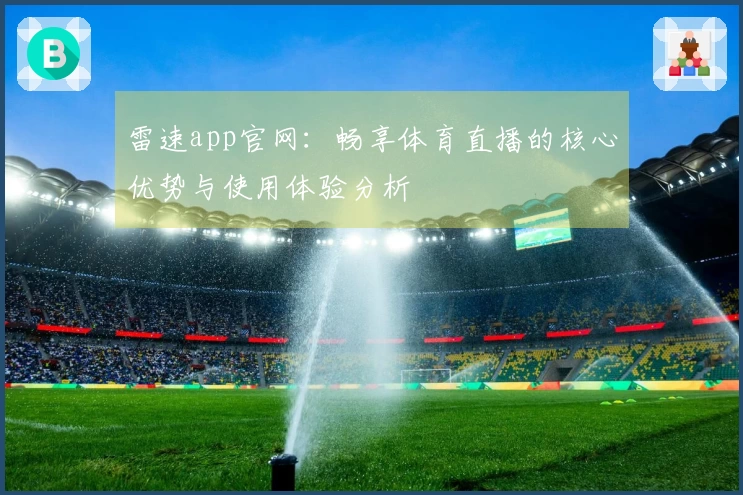 雷速app官网：畅享体育直播的核心优势与使用体验分析