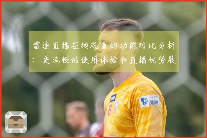 雷速直播在线观看的功能对比分析：更流畅的使用体验和直播优势展示
