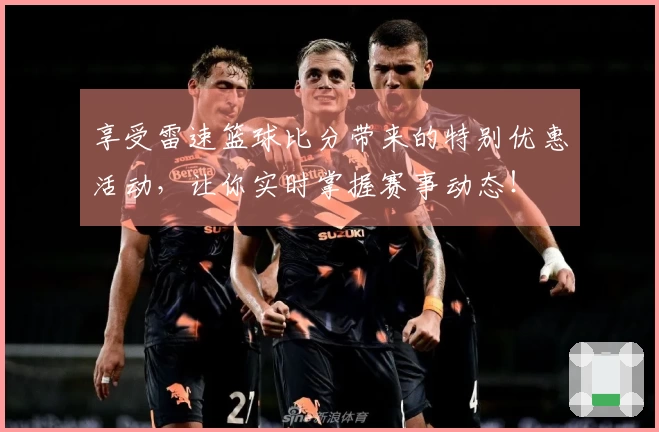 享受雷速篮球比分带来的特别优惠活动，让你实时掌握赛事动态！