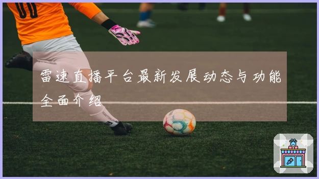 雷速直播平台最新发展动态与功能全面介绍