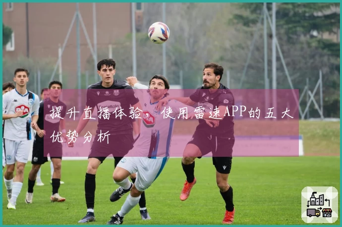 提升直播体验，使用雷速APP的五大优势分析