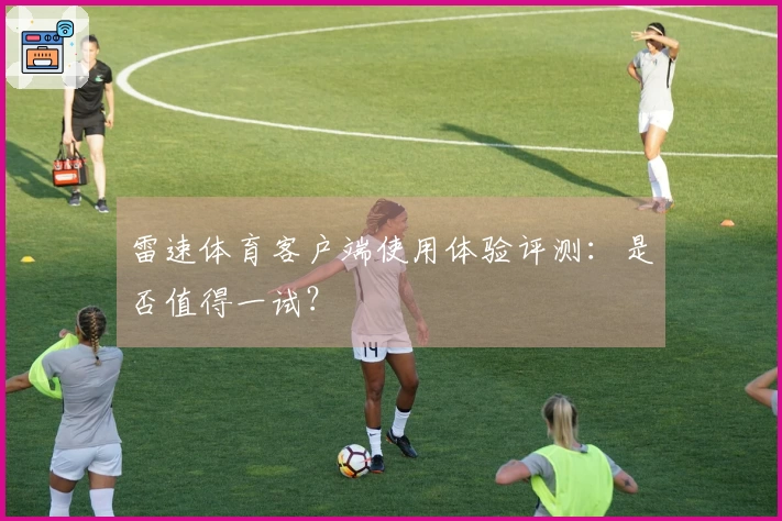 雷速体育客户端使用体验评测：是否值得一试？