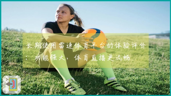 长期使用雷速体育平台的体验评价：功能强大，体育直播更流畅