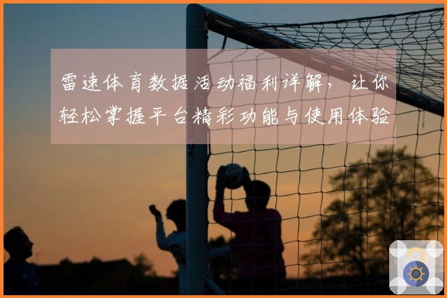 雷速体育数据活动福利详解，让你轻松掌握平台精彩功能与使用体验