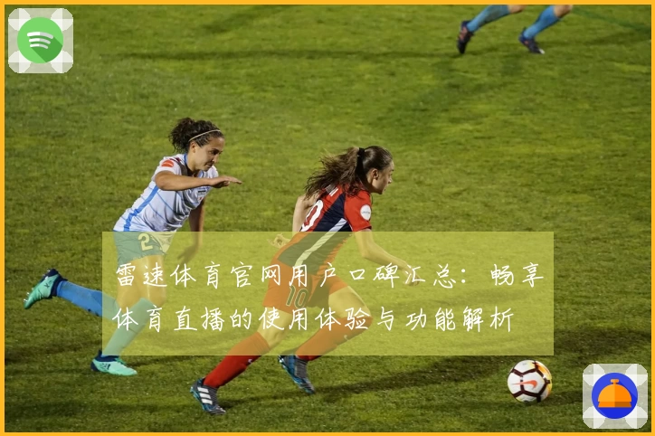 雷速体育官网用户口碑汇总：畅享体育直播的使用体验与功能解析
