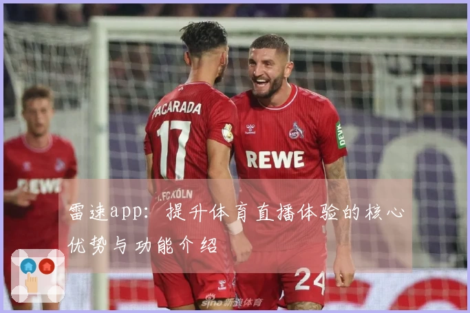 雷速app：提升体育直播体验的核心优势与功能介绍