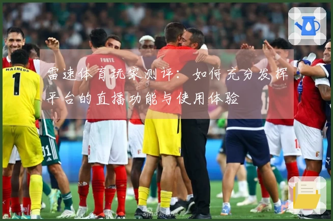 雷速体育玩家测评：如何充分发挥平台的直播功能与使用体验