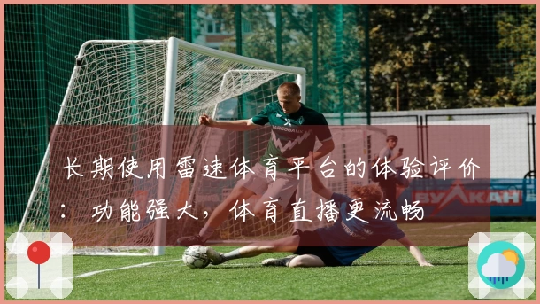 长期使用雷速体育平台的体验评价：功能强大，体育直播更流畅