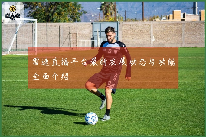 雷速直播平台最新发展动态与功能全面介绍