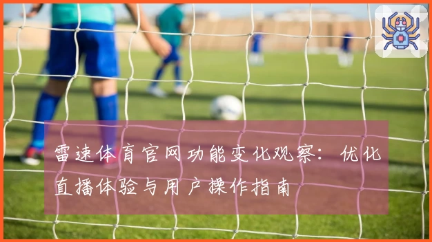 雷速体育官网功能变化观察：优化直播体验与用户操作指南