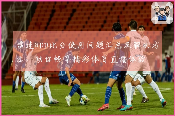 雷速app比分使用问题汇总及解决方法，助你畅享精彩体育直播体验