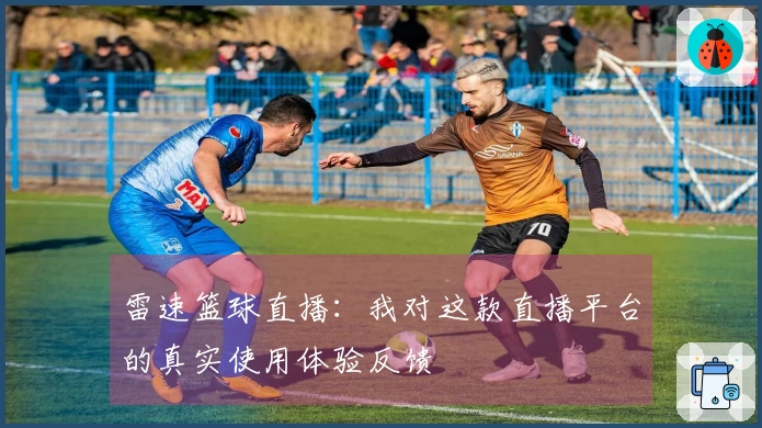 雷速篮球直播：我对这款直播平台的真实使用体验反馈