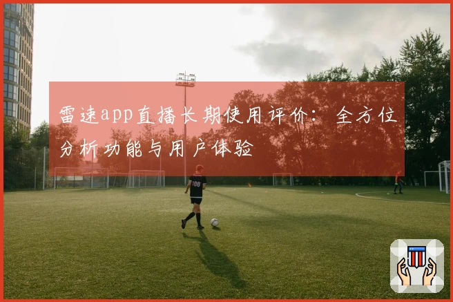 雷速app直播长期使用评价：全方位分析功能与用户体验