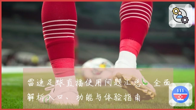 雷速足球直播使用问题汇总：全面解析入口、功能与体验指南
