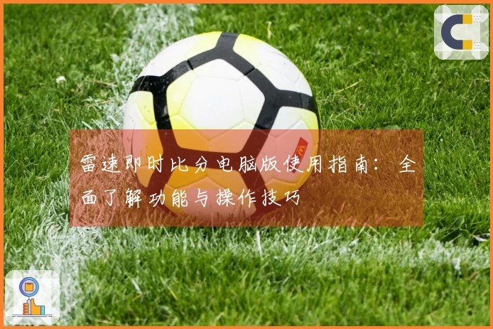 雷速即时比分电脑版使用指南：全面了解功能与操作技巧