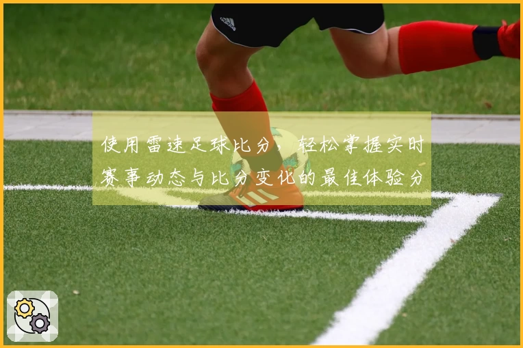 使用雷速足球比分，轻松掌握实时赛事动态与比分变化的最佳体验分享