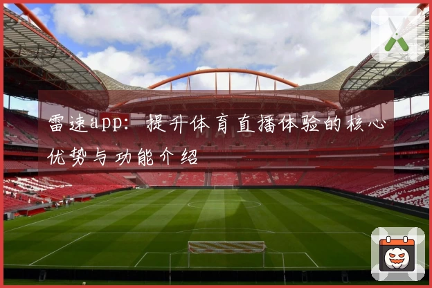 雷速app：提升体育直播体验的核心优势与功能介绍